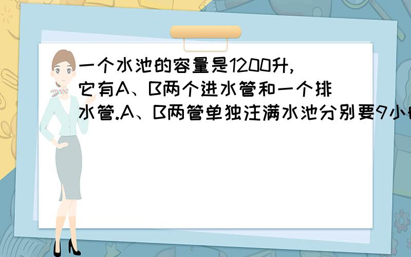 一个水池的容量是1200升,它有A、B两个进水管和一个排水管.A、B两管单独注满水池分别要9小时和10小时.现水池中存有一部分水.如果A管单独进水,而排水管同时排水,则3小时可把水池中水放空；