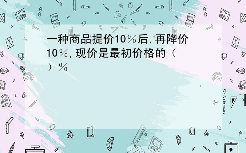 一种商品提价10％后,再降价10％,现价是最初价格的（ ）％