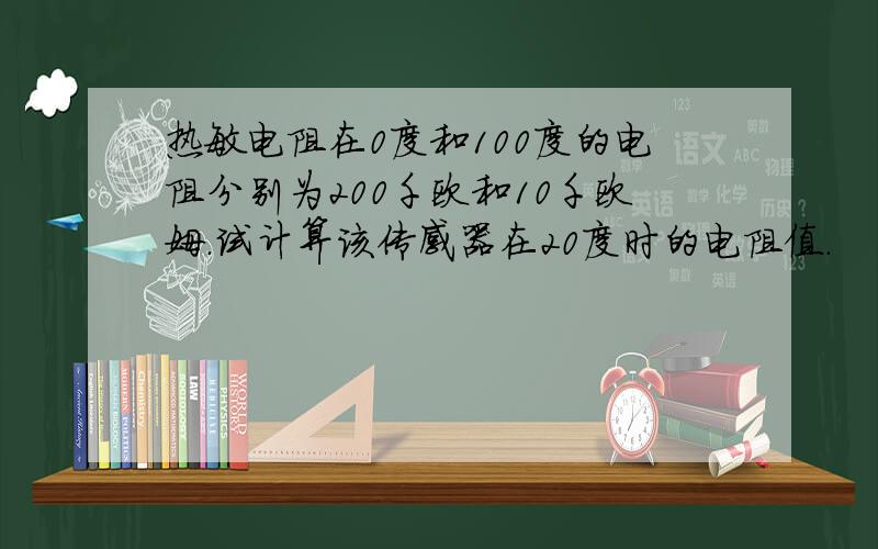 热敏电阻在0度和100度的电阻分别为200千欧和10千欧姆.试计算该传感器在20度时的电阻值.