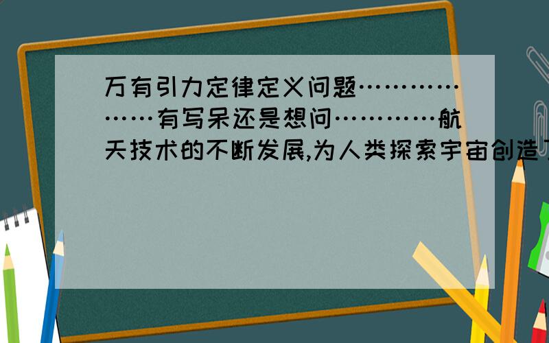 万有引力定律定义问题………………有写呆还是想问…………航天技术的不断发展,为人类探索宇宙创造了条件.1998年1月发射的“月球勘探者号”空间探测器,运用最新科技手段对月球进行近