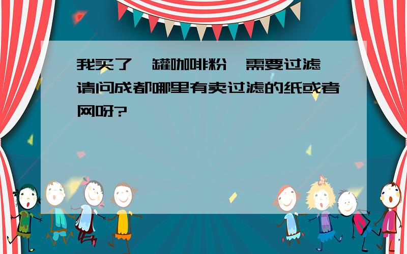 我买了一罐咖啡粉,需要过滤,请问成都哪里有卖过滤的纸或者网呀?