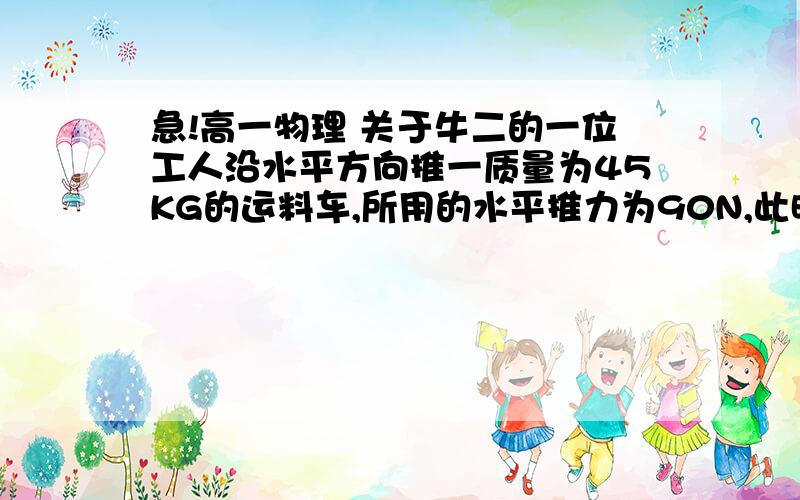 急!高一物理 关于牛二的一位工人沿水平方向推一质量为45KG的运料车,所用的水平推力为90N,此时运料车的加速度是1.8M/S^2.当这位工人不再推车时,车的加速度时多大?