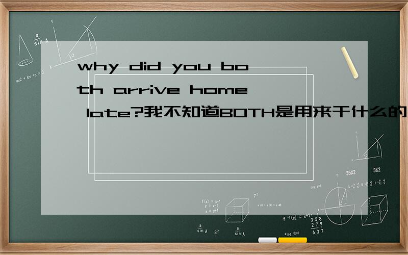 why did you both arrive home late?我不知道BOTH是用来干什么的why did you both arrive home late?我不知道BOTH是用来干什么的