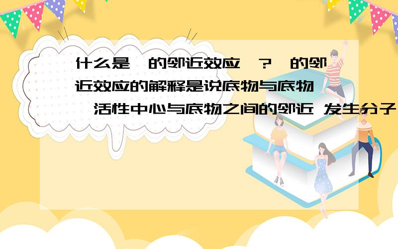 什么是酶的邻近效应、?酶的邻近效应的解释是说底物与底物 酶活性中心与底物之间的邻近 发生分子内反应 从而提高活性中心附近的底物有效浓度 ,我想问的就是 所谓的有效浓度是说酶分子