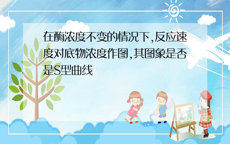 在酶浓度不变的情况下,反应速度对底物浓度作图,其图象是否是S型曲线