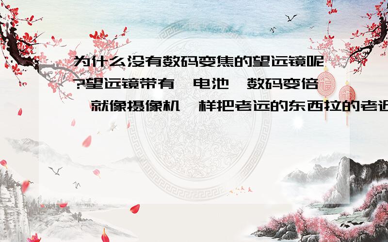 为什么没有数码变焦的望远镜呢?望远镜带有锂电池,数码变倍,就像摄像机一样把老远的东西拉的老近,只是没有摄像机的摄影功能,有三角架（因为机身比较大吧）,采用双目结构,更加舒适,倍