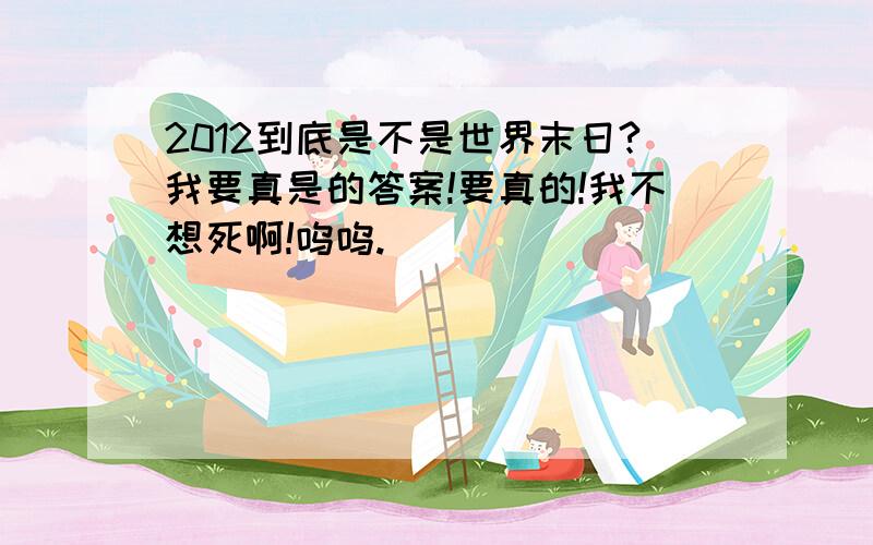 2012到底是不是世界末日?我要真是的答案!要真的!我不想死啊!呜呜.