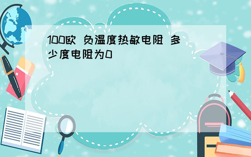 100欧 负温度热敏电阻 多少度电阻为0