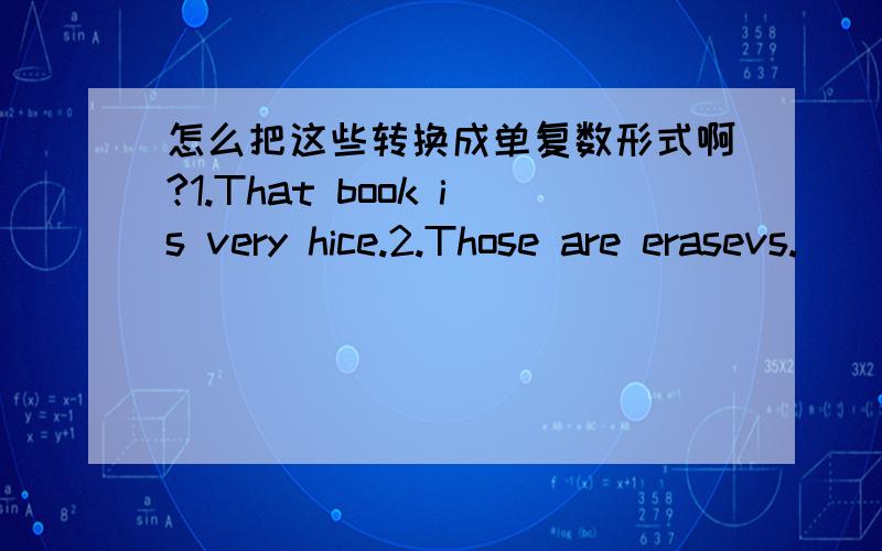 怎么把这些转换成单复数形式啊?1.That book is very hice.2.Those are erasevs.