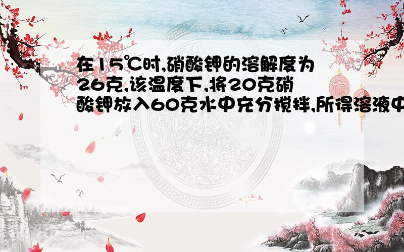 在15℃时,硝酸钾的溶解度为26克,该温度下,将20克硝酸钾放入60克水中充分搅拌,所得溶液中质量分数为?A、25% B、33.3% C、26% D、20.6%四个选项,是哪个啊