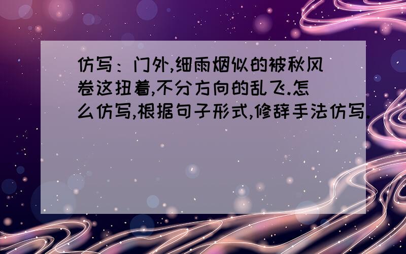 仿写：门外,细雨烟似的被秋风卷这扭着,不分方向的乱飞.怎么仿写,根据句子形式,修辞手法仿写.