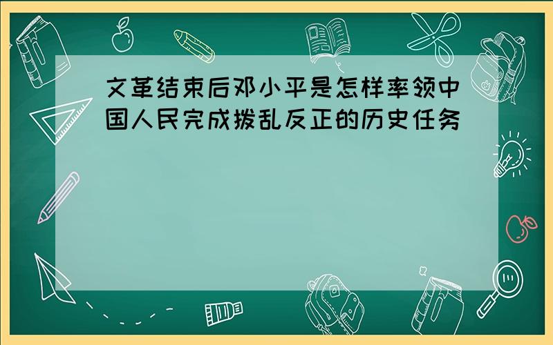 文革结束后邓小平是怎样率领中国人民完成拨乱反正的历史任务