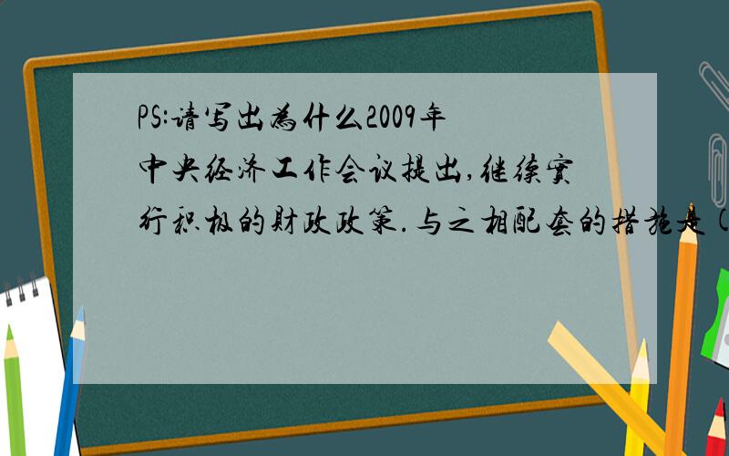 PS:请写出为什么2009年中央经济工作会议提出,继续实行积极的财政政策.与之相配套的措施是( )A.增加财政对经济建设支出、减免部分税收B.提高银行的存贷款利率C.提高税率以增加国家的财政