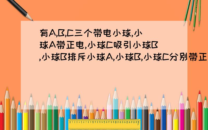 有A,B,C三个带电小球,小球A带正电,小球C吸引小球B,小球B排斥小球A,小球B,小球C分别带正电还是负电?