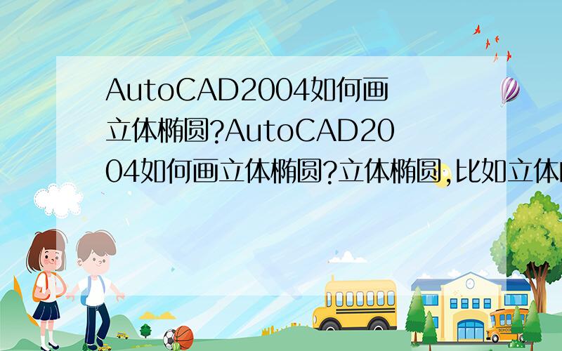 AutoCAD2004如何画立体椭圆?AutoCAD2004如何画立体椭圆?立体椭圆,比如立体的导弹头 子弹头 里面有没有跟UG里那种画出一口碗的半刨截面,再一旋转,就是一口碗的那种功能?只要能表达清楚,什么方