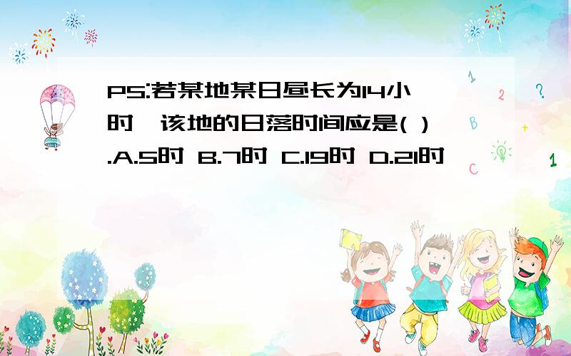 PS:若某地某日昼长为14小时,该地的日落时间应是( ).A.5时 B.7时 C.19时 D.21时