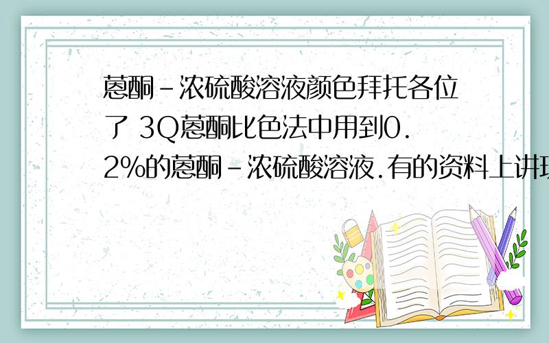 蒽酮－浓硫酸溶液颜色拜托各位了 3Q蒽酮比色法中用到0.2%的蒽酮－浓硫酸溶液.有的资料上讲现配现用,有的资料上讲当日配用.当我将浓硫酸倒入放有蒽酮的锥形瓶以后,一开始是黄色,有些许