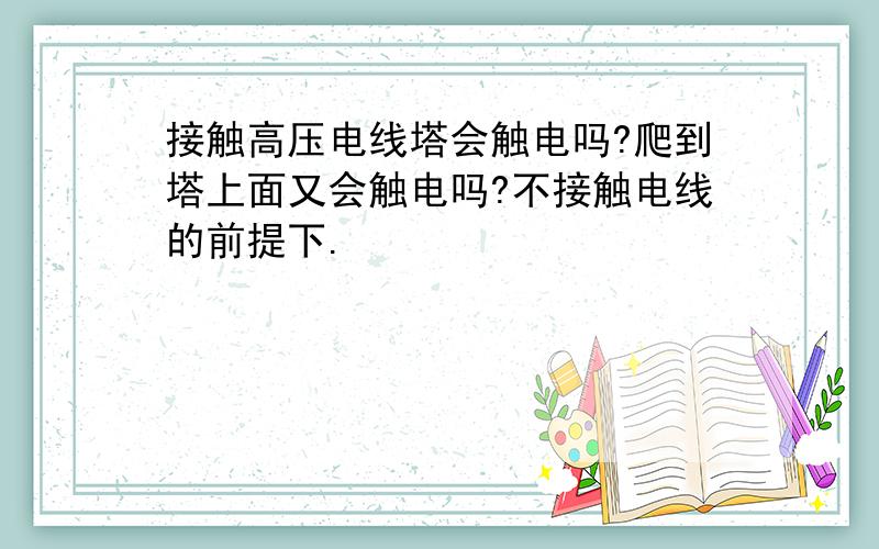 接触高压电线塔会触电吗?爬到塔上面又会触电吗?不接触电线的前提下.