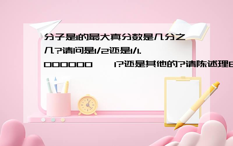 分子是1的最大真分数是几分之几?请问是1/2还是1/1.000000……1?还是其他的?请陈述理由.