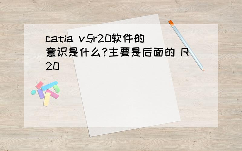 catia v5r20软件的意识是什么?主要是后面的 R20