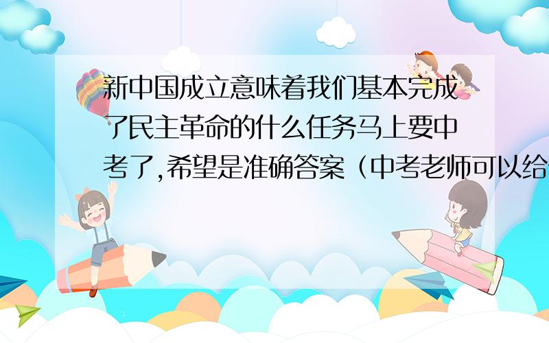 新中国成立意味着我们基本完成了民主革命的什么任务马上要中考了,希望是准确答案（中考老师可以给分的!）