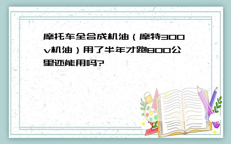 摩托车全合成机油（摩特300v机油）用了半年才跑800公里还能用吗?