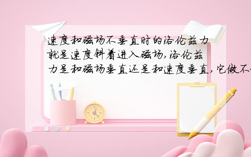 速度和磁场不垂直时的洛伦兹力就是速度斜着进入磁场,洛伦兹力是和磁场垂直还是和速度垂直,它做不做功?