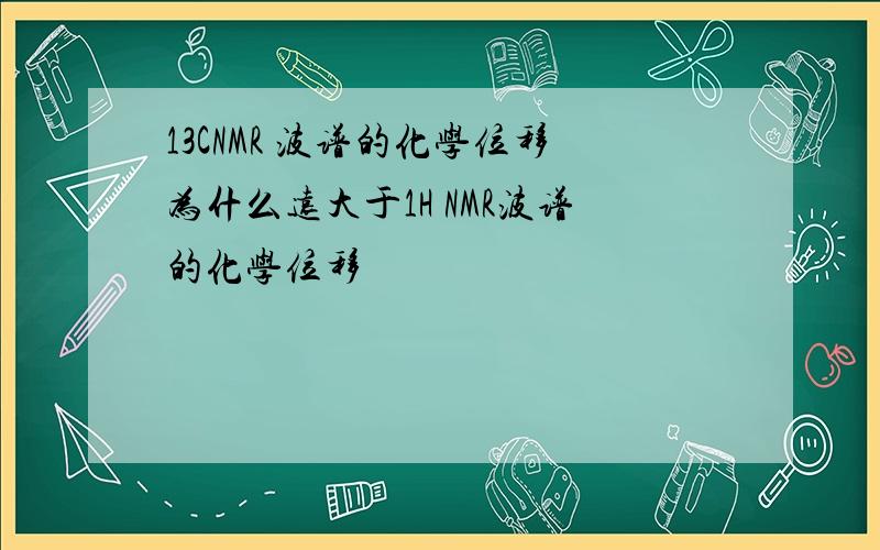 13CNMR 波谱的化学位移为什么远大于1H NMR波谱的化学位移