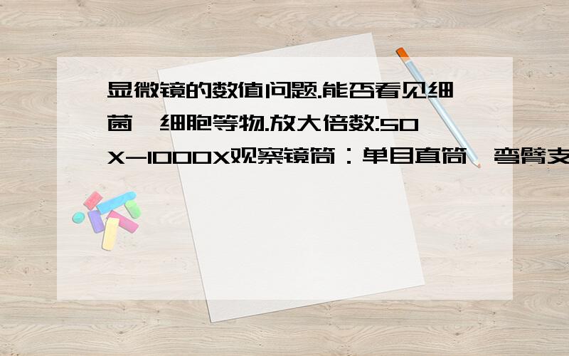 显微镜的数值问题.能否看见细菌,细胞等物.放大倍数:50X-1000X观察镜筒：单目直筒,弯臂支架可45°倾斜目 镜：惠更斯H5X、H10X物 镜：消色差物镜10X、40X(弹)、100X(油弹)转 换 器:三孔载 物 台:单