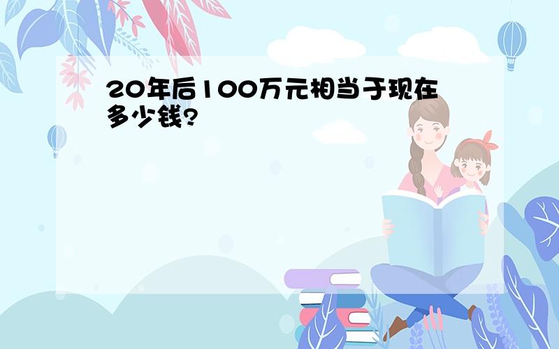 20年后100万元相当于现在多少钱?