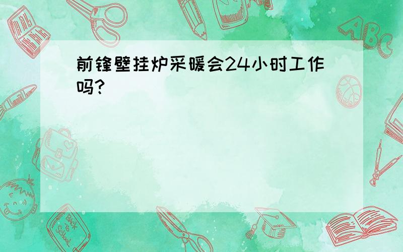 前锋壁挂炉采暖会24小时工作吗?