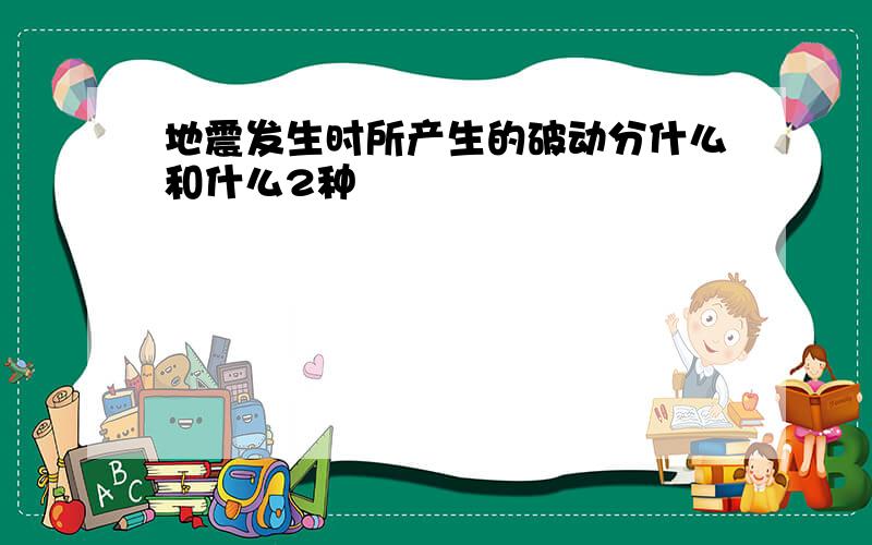 地震发生时所产生的破动分什么和什么2种