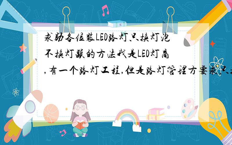 求助各位装LED路灯只换灯泡不换灯头的方法我是LED灯商,有一个路灯工程,但是路灯管理方要求只换灯泡不换灯头,求教各位怎么能解决这个问题