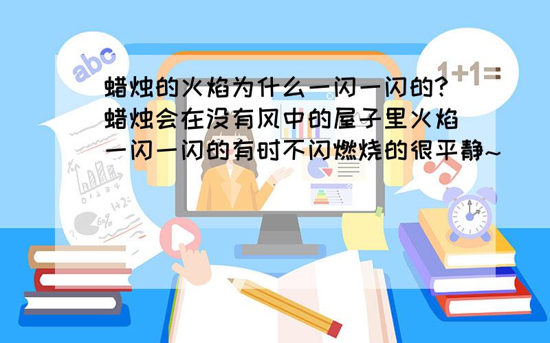 蜡烛的火焰为什么一闪一闪的?蜡烛会在没有风中的屋子里火焰一闪一闪的有时不闪燃烧的很平静~