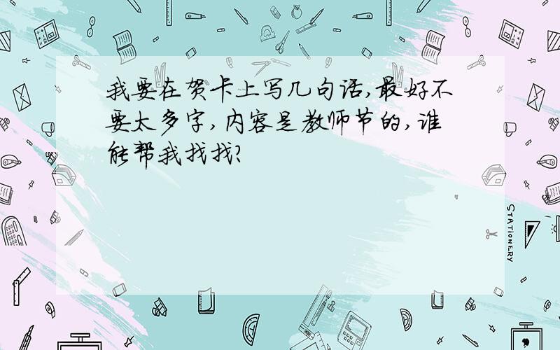 我要在贺卡上写几句话,最好不要太多字,内容是教师节的,谁能帮我找找?