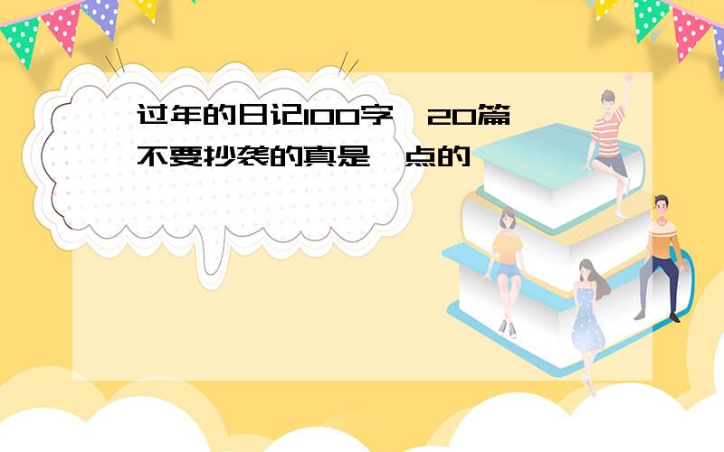 过年的日记100字,20篇,不要抄袭的真是一点的,