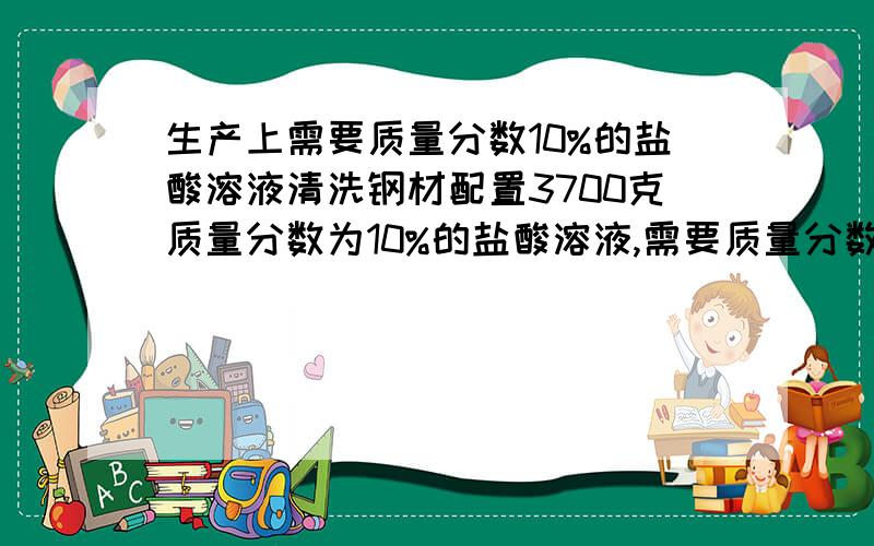 生产上需要质量分数10%的盐酸溶液清洗钢材配置3700克质量分数为10%的盐酸溶液,需要质量分数为37%的盐酸多少ml?需再加水多少ml(37%的盐酸的密度为1.18g/ml,水的密度为1.0g/ml)