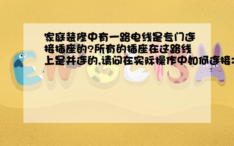 家庭装修中有一路电线是专门连接插座的?所有的插座在这路线上是并连的,请问在实际操作中如何连接才最安全、最科学?（请别回答说请电工师傅安装,因为我要自已装哦）