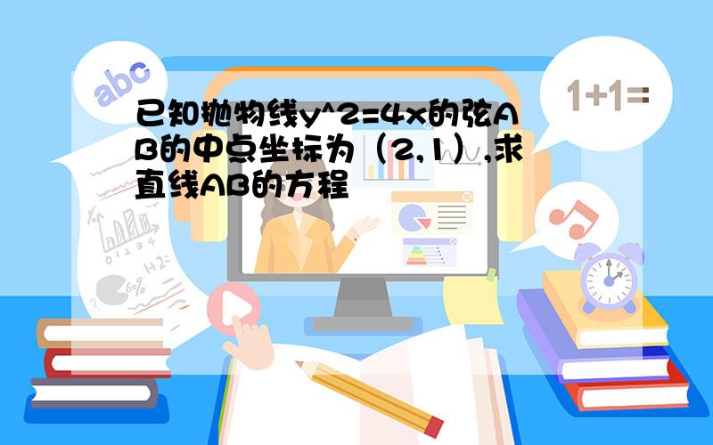 已知抛物线y^2=4x的弦AB的中点坐标为（2,1）,求直线AB的方程