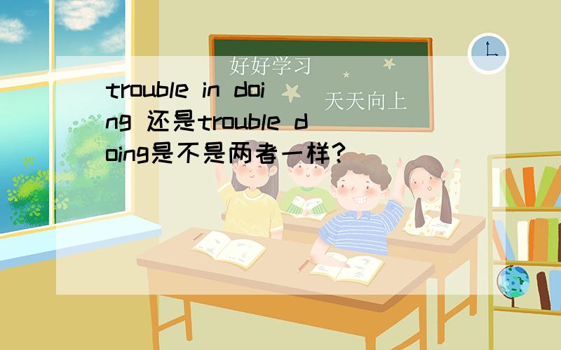 trouble in doing 还是trouble doing是不是两者一样?