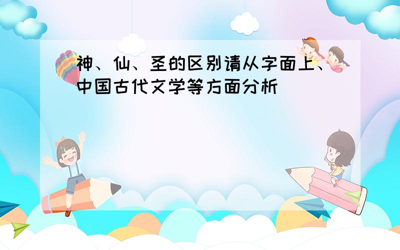 神、仙、圣的区别请从字面上、中国古代文学等方面分析