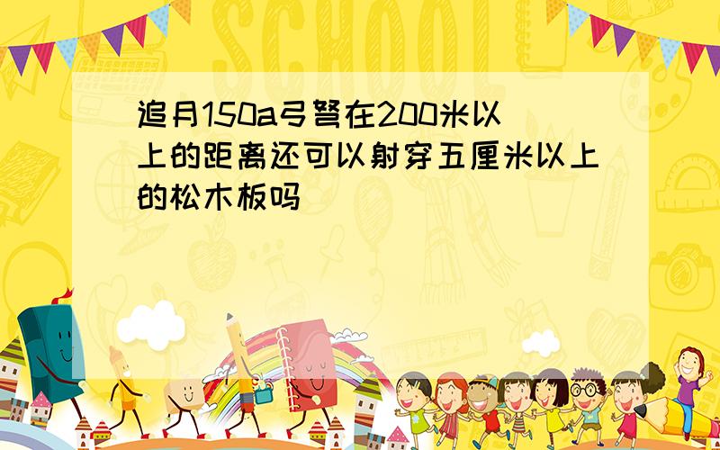 追月150a弓弩在200米以上的距离还可以射穿五厘米以上的松木板吗