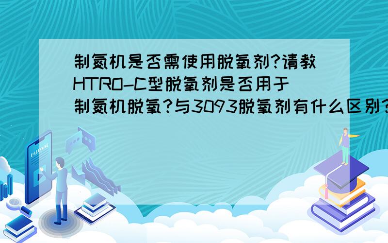 制氮机是否需使用脱氧剂?请教HTRO-C型脱氧剂是否用于制氮机脱氧?与3093脱氧剂有什么区别?3093可否替代?