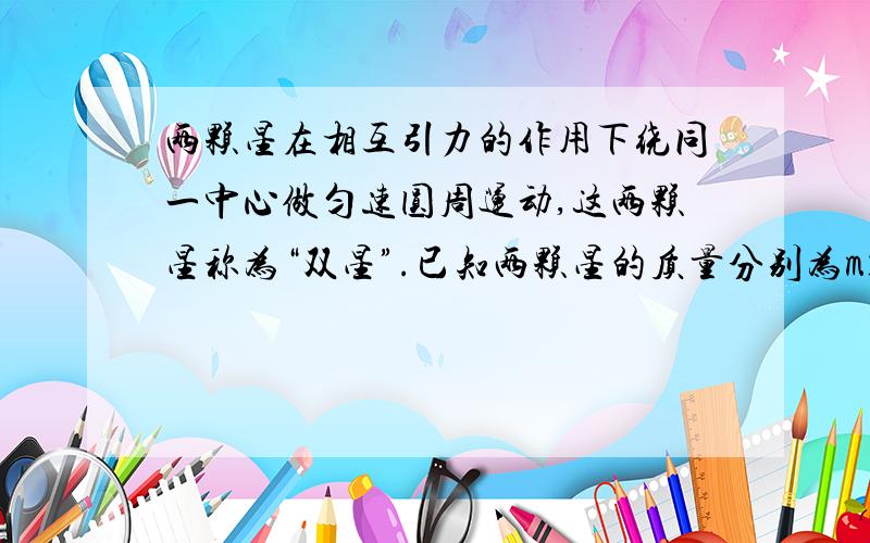 两颗星在相互引力的作用下绕同一中心做匀速圆周运动,这两颗星称为“双星”.已知两颗星的质量分别为m1、m2,两星之间的距离为L,则这两颗星做匀速圆周运动的半径和周期分别为多少?周期怎