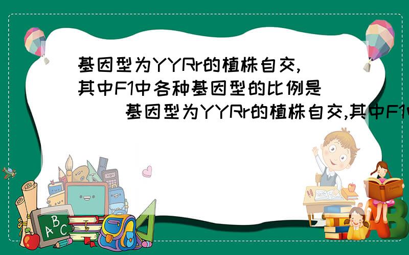 基因型为YYRr的植株自交,其中F1中各种基因型的比例是（ ）基因型为YYRr的植株自交,其中F1中各种基因型的比例是（　　　　）A3：1 B1:1:1:1 C1:2:1 D9:3:3:1 详细讲下如何得出答案的 就是它如何自