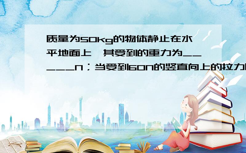 质量为50kg的物体静止在水平地面上,其受到的重力为_____N；当受到60N的竖直向上的拉力时,物体受到的合力为______N.