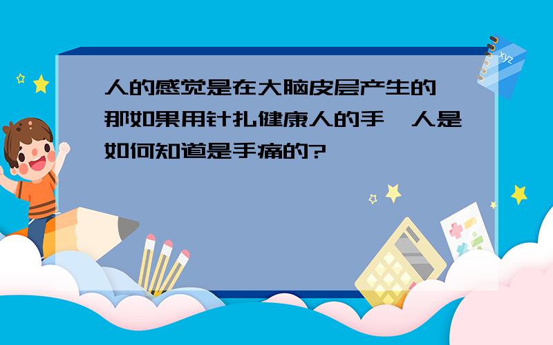 人的感觉是在大脑皮层产生的,那如果用针扎健康人的手,人是如何知道是手痛的?