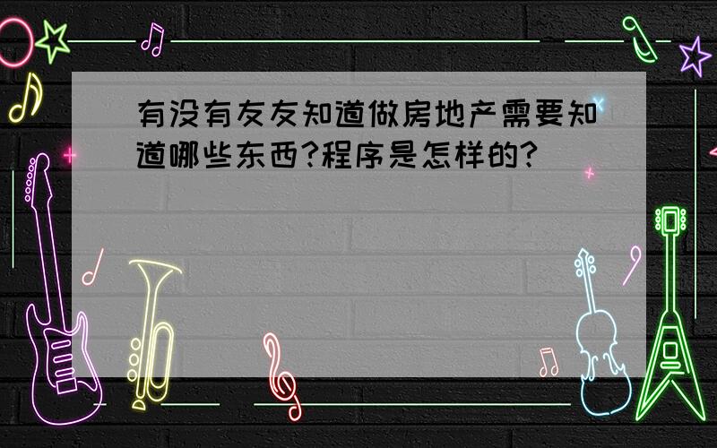 有没有友友知道做房地产需要知道哪些东西?程序是怎样的?