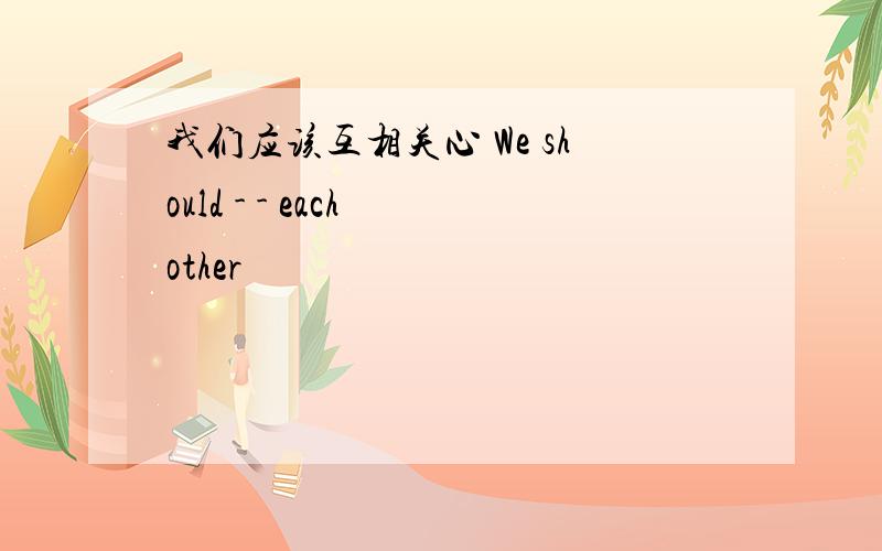 我们应该互相关心 We should - - each other