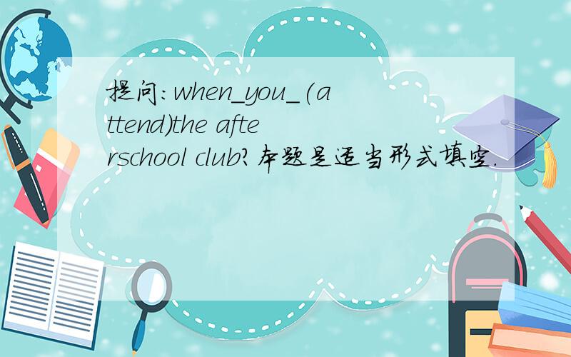 提问:when_you_(attend)the afterschool club?本题是适当形式填空.